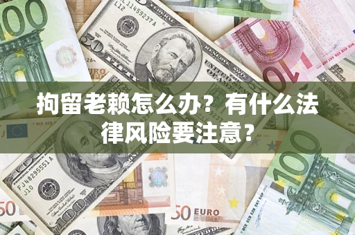 济南拘留老赖怎么办？有什么法律风险要注意？
