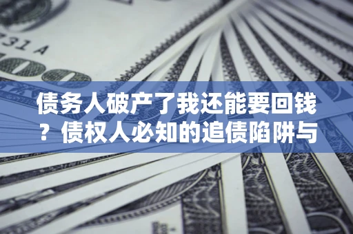 济南债务人破产了我还能要回钱？债权人必知的追债陷阱与破局之道