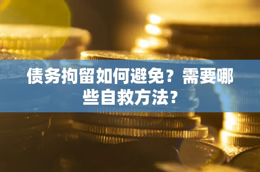 济南债务拘留如何避免？需要哪些自救方法？
