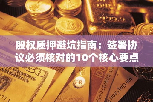济南股权质押避坑指南：签署协议必须核对的10个核心要点