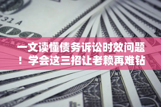 济南一文读懂债务诉讼时效问题！学会这三招让老赖再难钻空子
