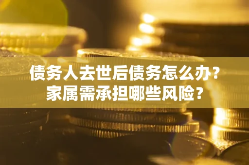 济南债务人去世后债务怎么办？家属需承担哪些风险？