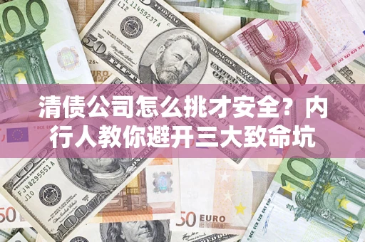 济南清债公司怎么挑才安全？内行人教你避开三大致命坑