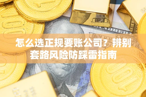 济南怎么选正规要账公司？辨别套路风险防踩雷指南