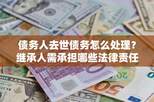 济南债务人去世债务怎么处理？继承人需承担哪些法律责任？