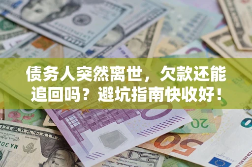 济南债务人突然离世，欠款还能追回吗？避坑指南快收好！