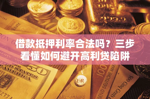 济南借款抵押利率合法吗？三步看懂如何避开高利贷陷阱
