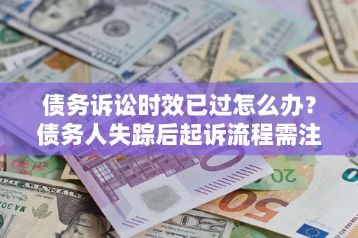 济南债务诉讼时效已过怎么办？债务人失踪后起诉流程需注意什么？