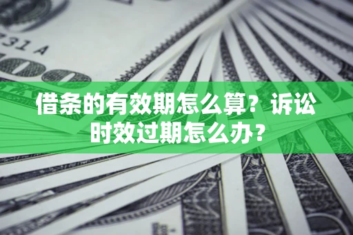 济南借条的有效期怎么算？诉讼时效过期怎么办？