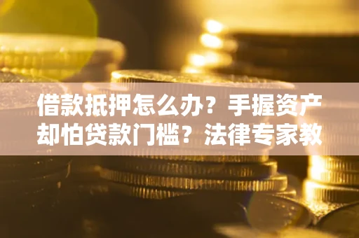 济南借款抵押怎么办？手握资产却怕贷款门槛？法律专家教你办抵押不踩坑