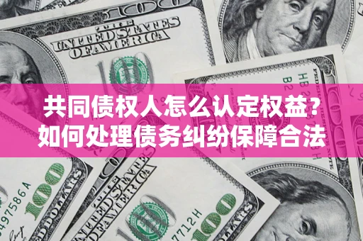 济南共同债权人怎么认定权益？如何处理债务纠纷保障合法权益？