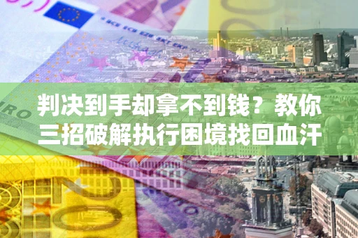 济南判决到手却拿不到钱？教你三招破解执行困境找回血汗钱