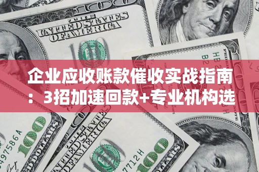济南企业应收账款催收实战指南：3招加速回款+专业机构选择避坑