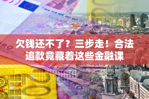 济南欠钱还不了？三步走！合法追款竟藏着这些金融课