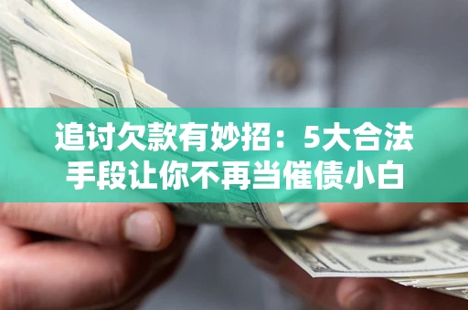 济南追讨欠款有妙招：5大合法手段让你不再当催债小白