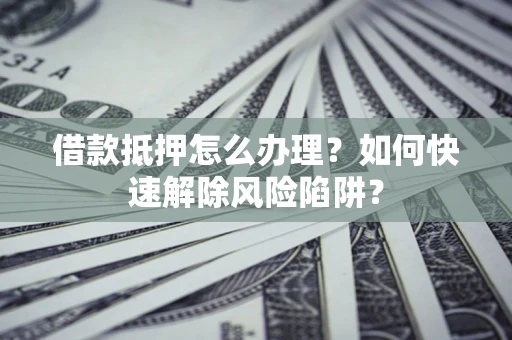 济南借款抵押怎么办理？如何快速解除风险陷阱？