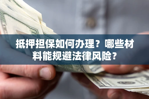 济南抵押担保如何办理？哪些材料能规避法律风险？
