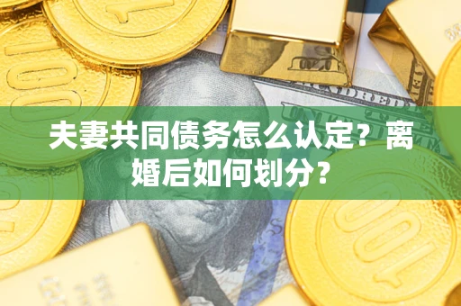 济南夫妻共同债务怎么认定？离婚后如何划分？