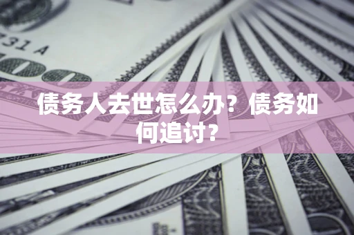济南债务人去世怎么办？债务如何追讨？