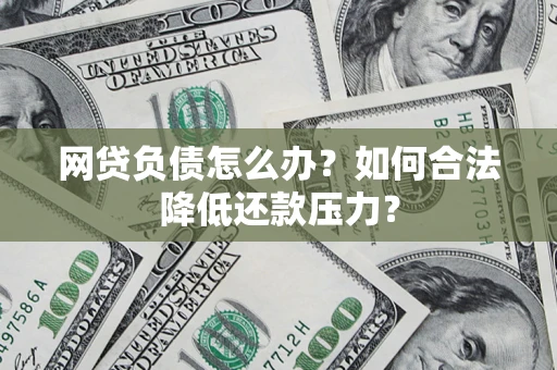 济南网贷负债怎么办？如何合法降低还款压力？