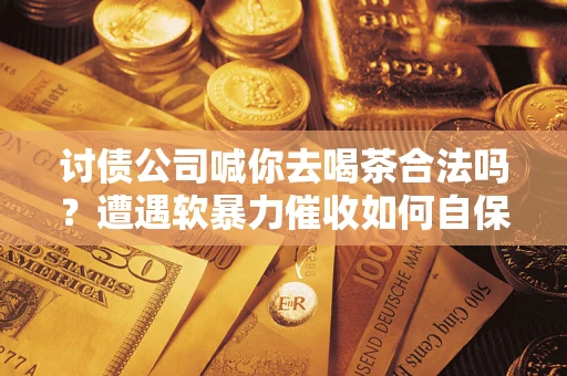济南讨债公司喊你去喝茶合法吗？遭遇软暴力催收如何自保？