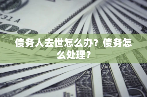济南债务人去世怎么办？债务怎么处理？
