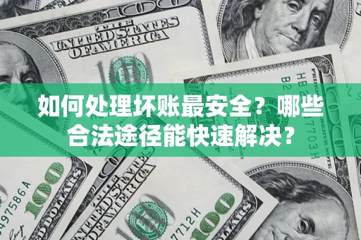 济南如何处理坏账最安全？哪些合法途径能快速解决？