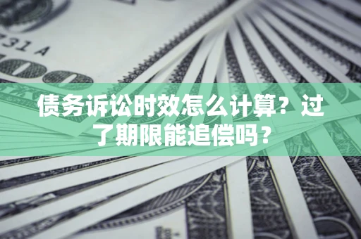 济南债务诉讼时效怎么计算？过了期限能追偿吗？