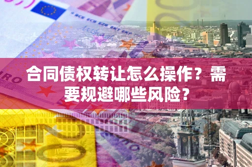 济南合同债权转让怎么操作？需要规避哪些风险？