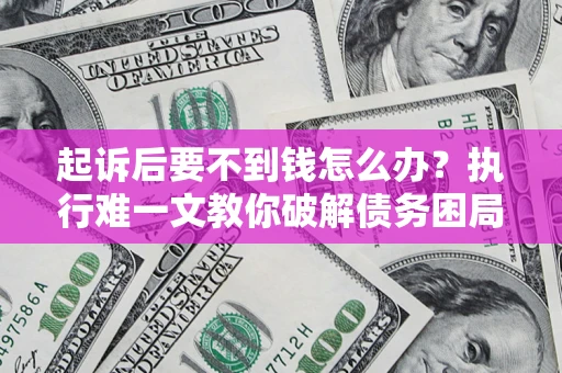 济南起诉后要不到钱怎么办？执行难一文教你破解债务困局