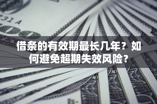 济南借条的有效期最长几年？如何避免超期失效风险？