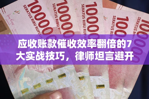 济南应收账款催收效率翻倍的7大实战技巧，律师坦言避开这些法律雷区最关键
