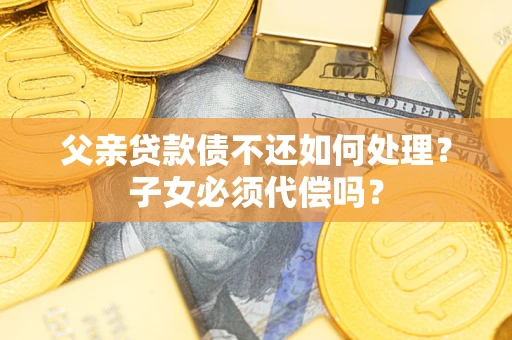 济南父亲贷款债不还如何处理？子女必须代偿吗？