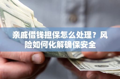 济南亲戚借钱担保怎么处理？风险如何化解确保安全