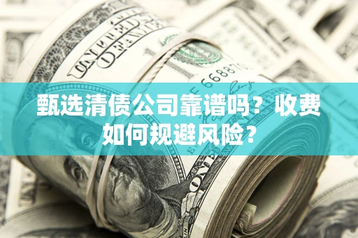 济南甄选清债公司靠谱吗？收费如何规避风险？