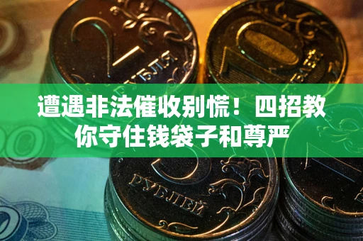 济南遭遇非法催收别慌！四招教你守住钱袋子和尊严