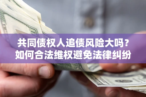 济南共同债权人追债风险大吗?如何合法维权避免法律纠纷? 济南共同债权人追债风险大吗?如何合法维权避免法律纠纷?