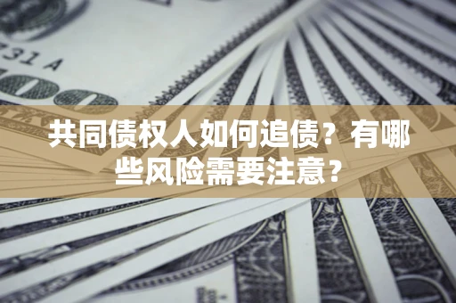 济南共同债权人如何追债？有哪些风险需要注意？