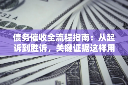济南债务催收全流程指南：从起诉到胜诉，关键证据这样用