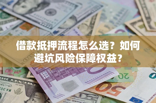 济南借款抵押流程怎么选？如何避坑风险保障权益？