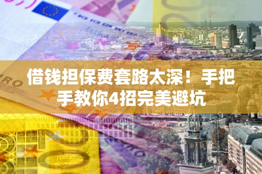 济南借钱担保费套路太深！手把手教你4招完美避坑