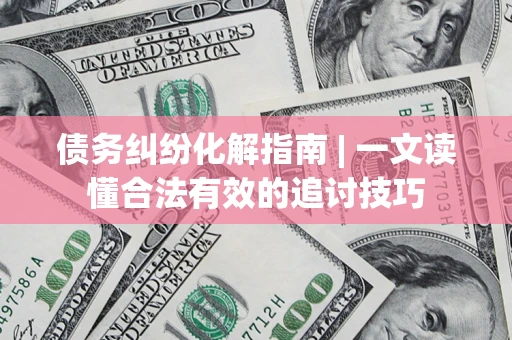 济南债务纠纷化解指南 | 一文读懂合法有效的追讨技巧