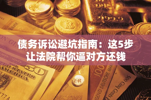 济南债务诉讼避坑指南：这5步让法院帮你逼对方还钱