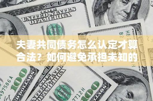济南夫妻共同债务怎么认定才算合法？如何避免承担未知的债务风险？