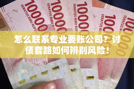 济南怎么联系专业要账公司？讨债套路如何辨别风险！