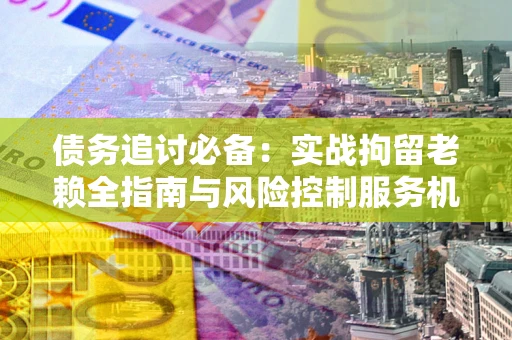 济南债务追讨必备：实战拘留老赖全指南与风险控制服务机构推荐