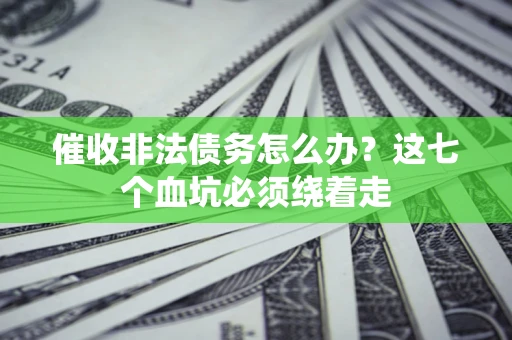 济南催收非法债务怎么办？这七个血坑必须绕着走