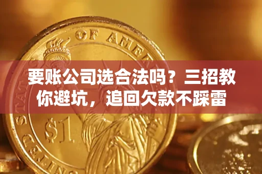 济南要账公司选合法吗？三招教你避坑，追回欠款不踩雷
