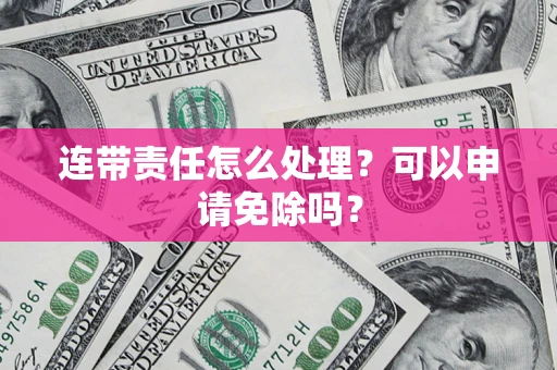 济南连带责任怎么处理？可以申请免除吗？