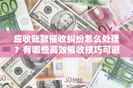 济南应收账款催收纠纷怎么处理？有哪些高效催收技巧可避免坏账？